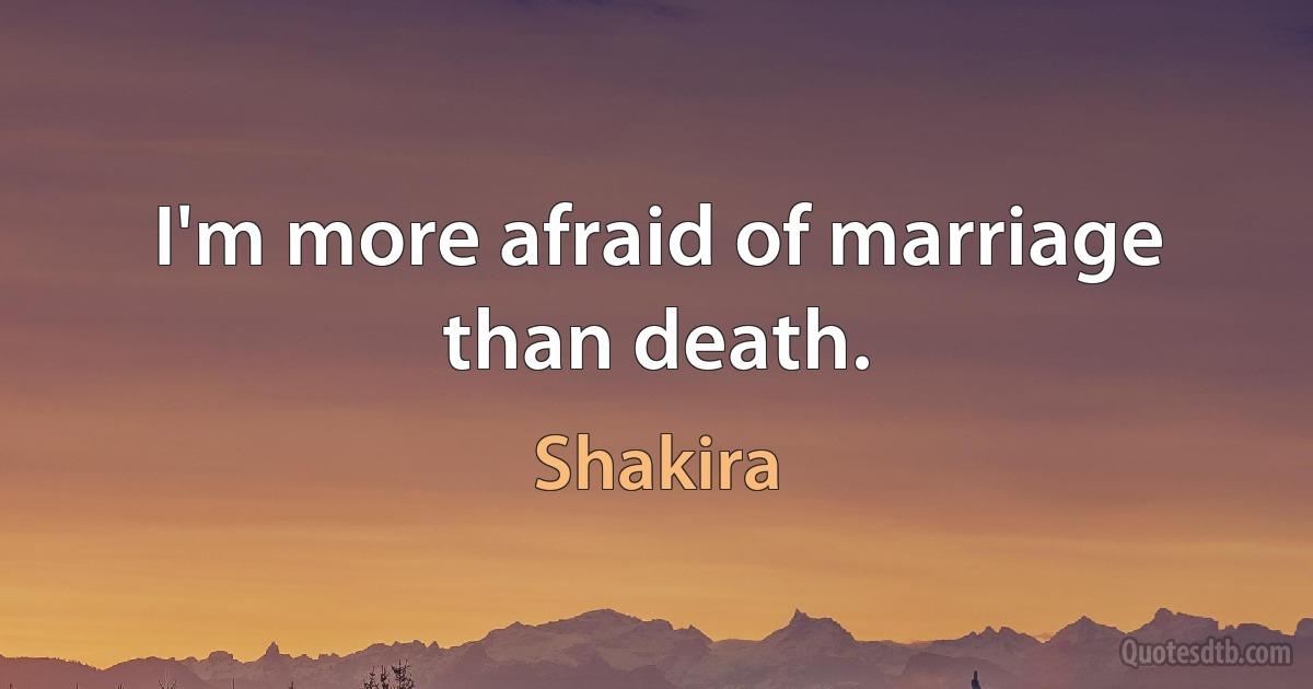 I'm more afraid of marriage than death. (Shakira)