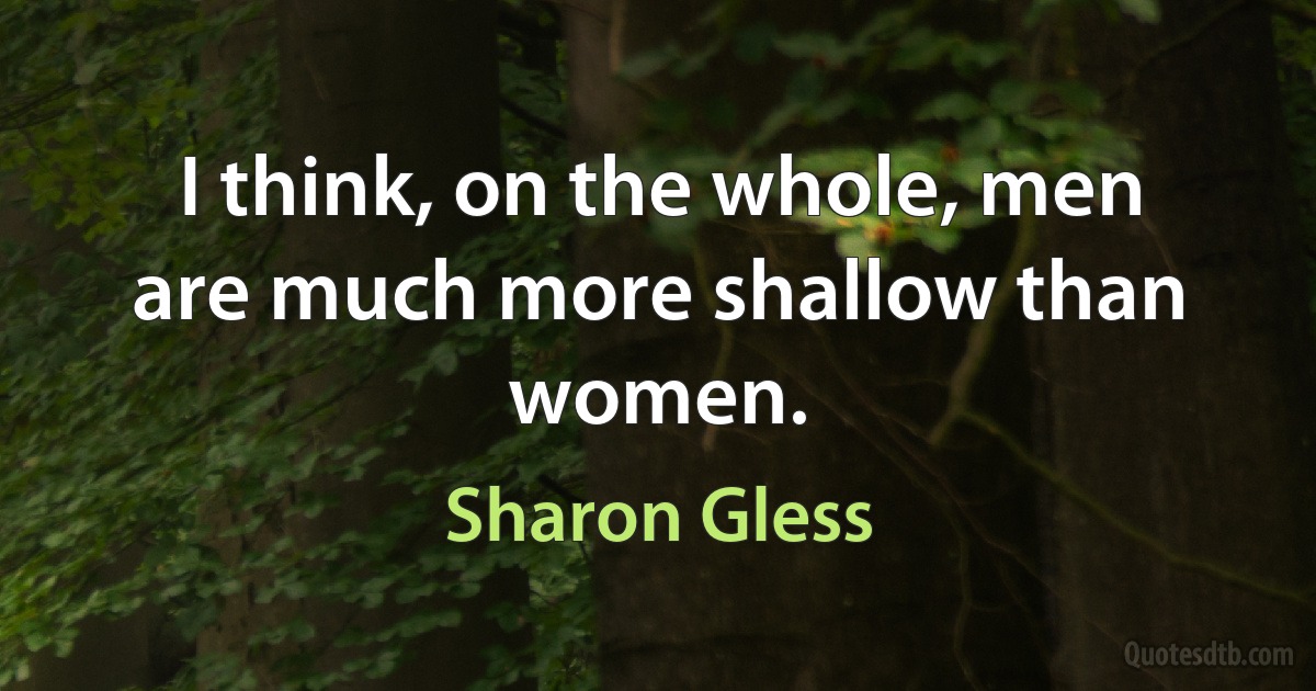 I think, on the whole, men are much more shallow than women. (Sharon Gless)