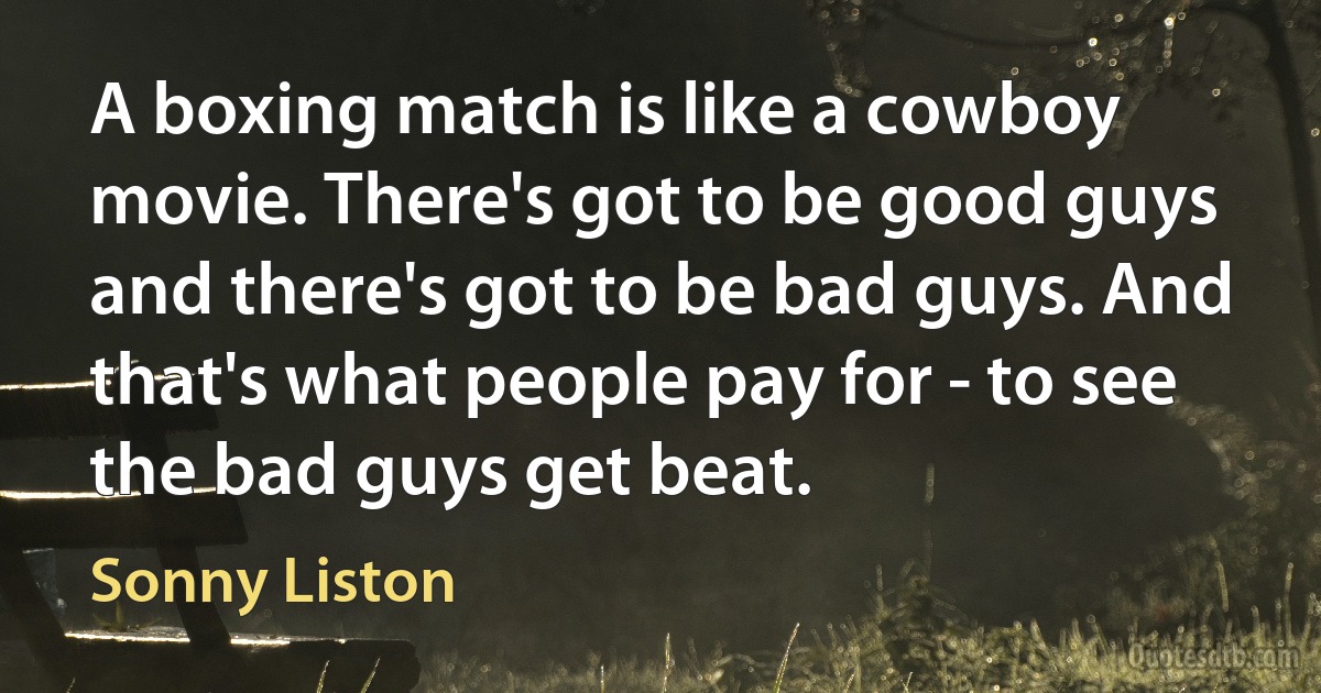 A boxing match is like a cowboy movie. There's got to be good guys and there's got to be bad guys. And that's what people pay for - to see the bad guys get beat. (Sonny Liston)