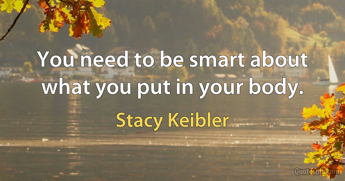 You need to be smart about what you put in your body. (Stacy Keibler)