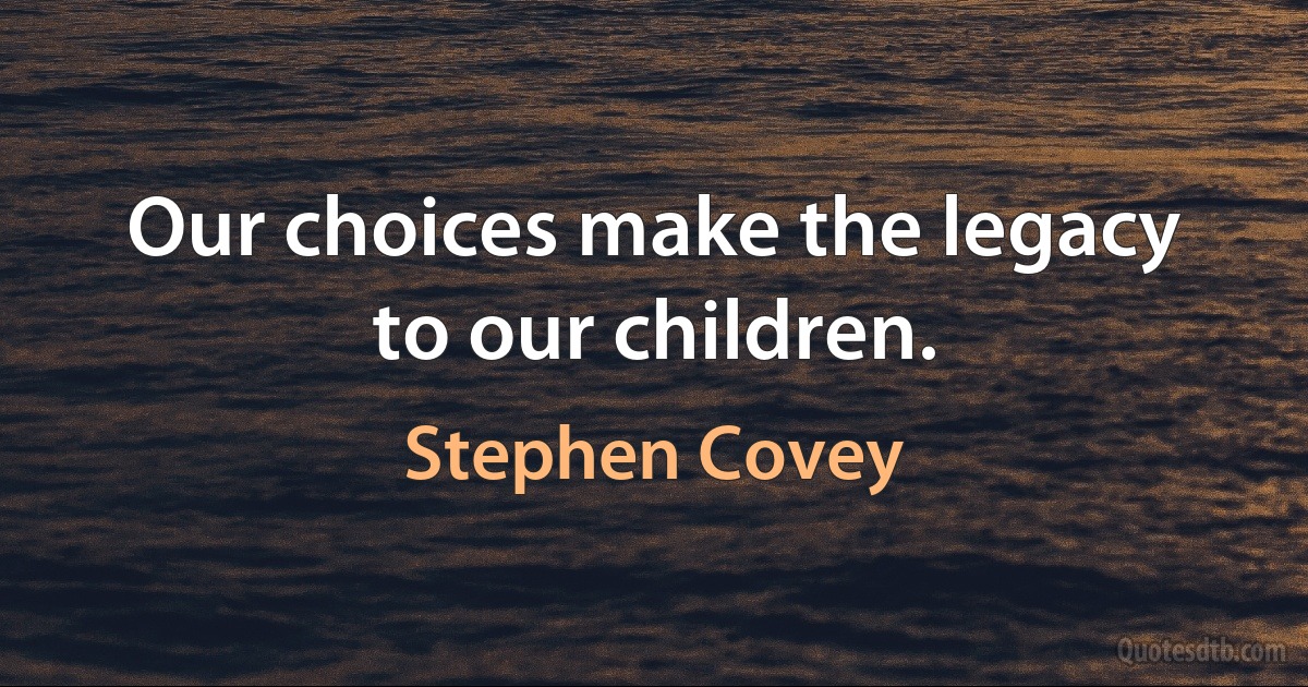 Our choices make the legacy to our children. (Stephen Covey)