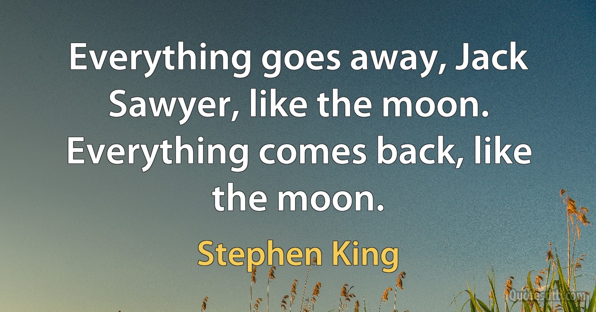 Everything goes away, Jack Sawyer, like the moon. Everything comes back, like the moon. (Stephen King)