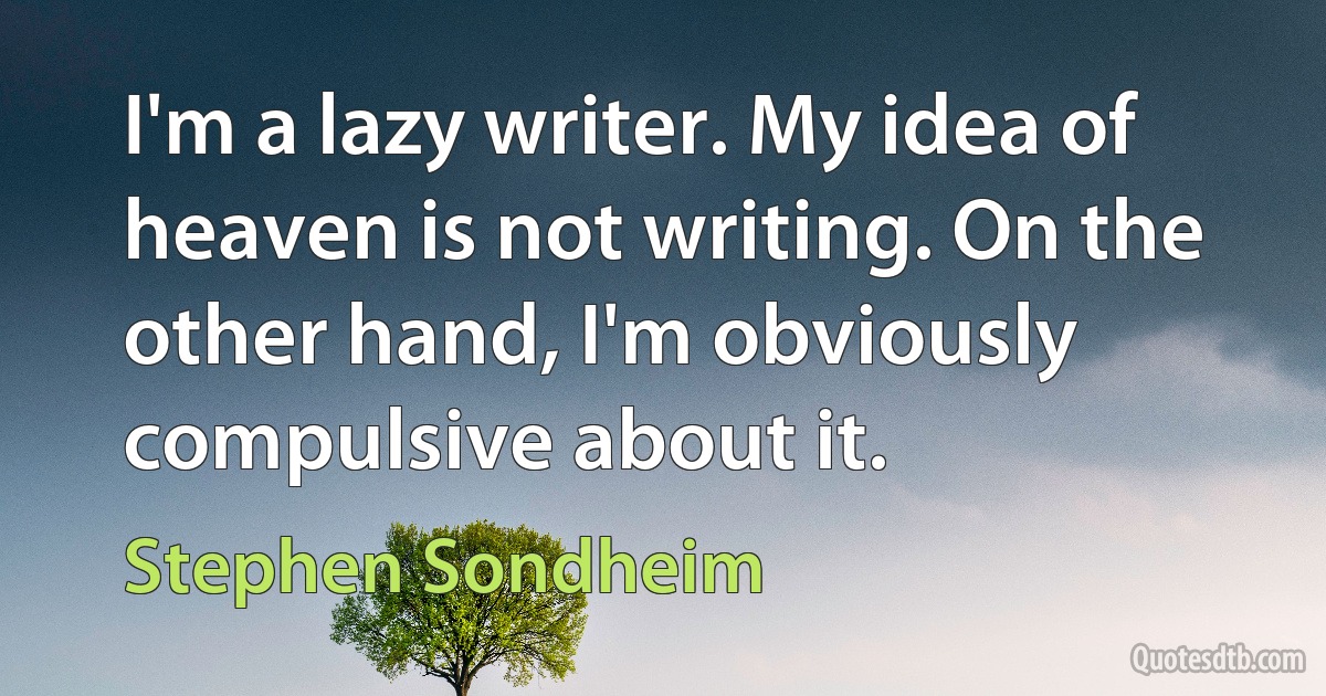 I'm a lazy writer. My idea of heaven is not writing. On the other hand, I'm obviously compulsive about it. (Stephen Sondheim)