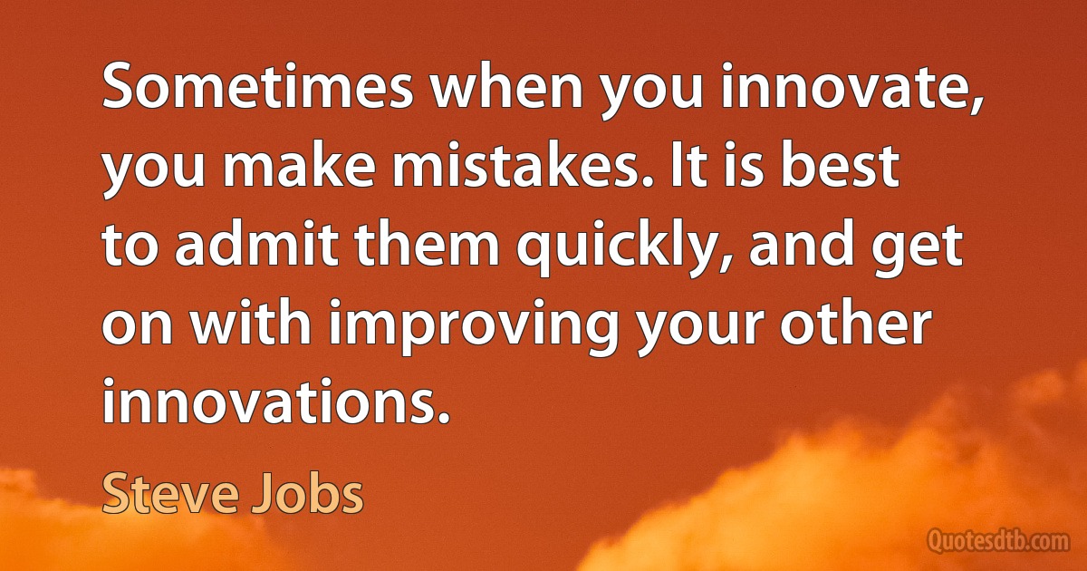 Sometimes when you innovate, you make mistakes. It is best to admit them quickly, and get on with improving your other innovations. (Steve Jobs)