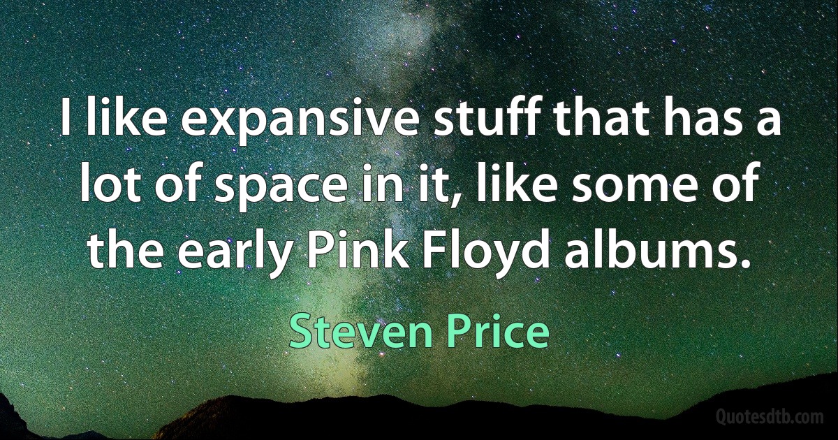 I like expansive stuff that has a lot of space in it, like some of the early Pink Floyd albums. (Steven Price)