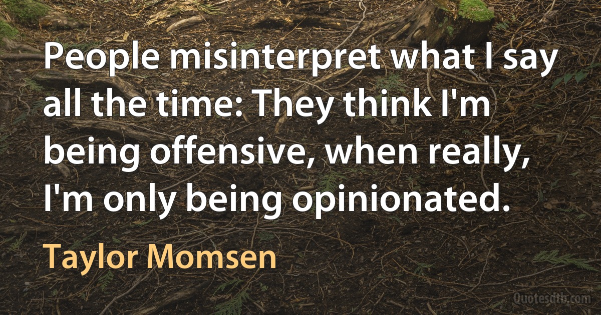 People misinterpret what I say all the time: They think I'm being offensive, when really, I'm only being opinionated. (Taylor Momsen)