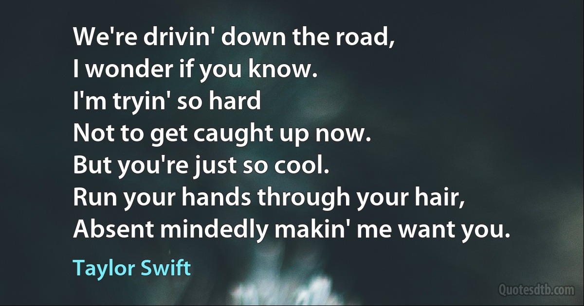 We're drivin' down the road,
I wonder if you know.
I'm tryin' so hard
Not to get caught up now.
But you're just so cool.
Run your hands through your hair,
Absent mindedly makin' me want you. (Taylor Swift)