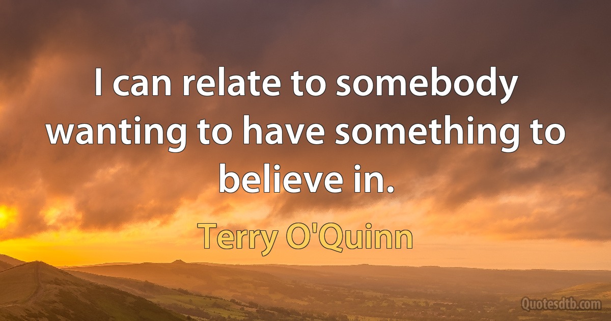 I can relate to somebody wanting to have something to believe in. (Terry O'Quinn)