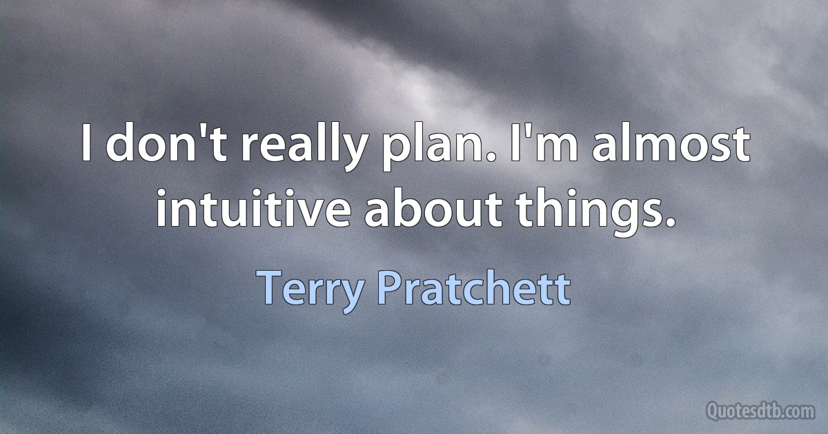 I don't really plan. I'm almost intuitive about things. (Terry Pratchett)