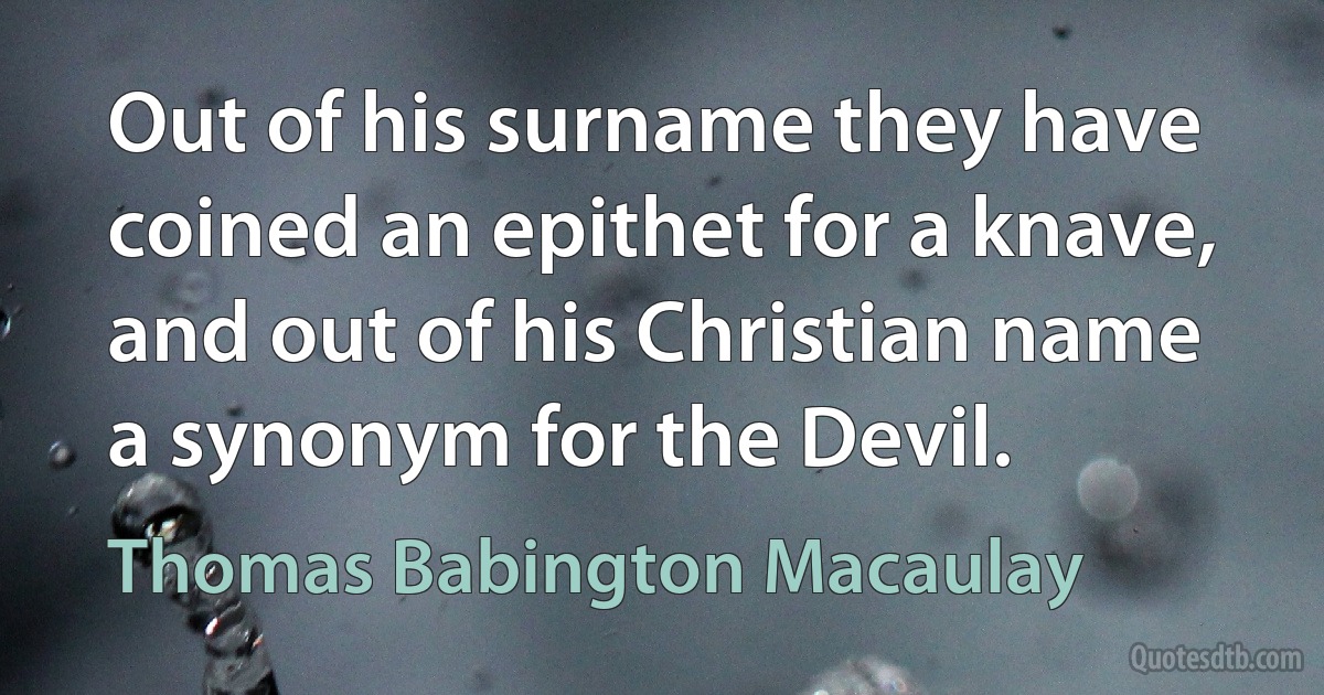 Out of his surname they have coined an epithet for a knave, and out of his Christian name a synonym for the Devil. (Thomas Babington Macaulay)