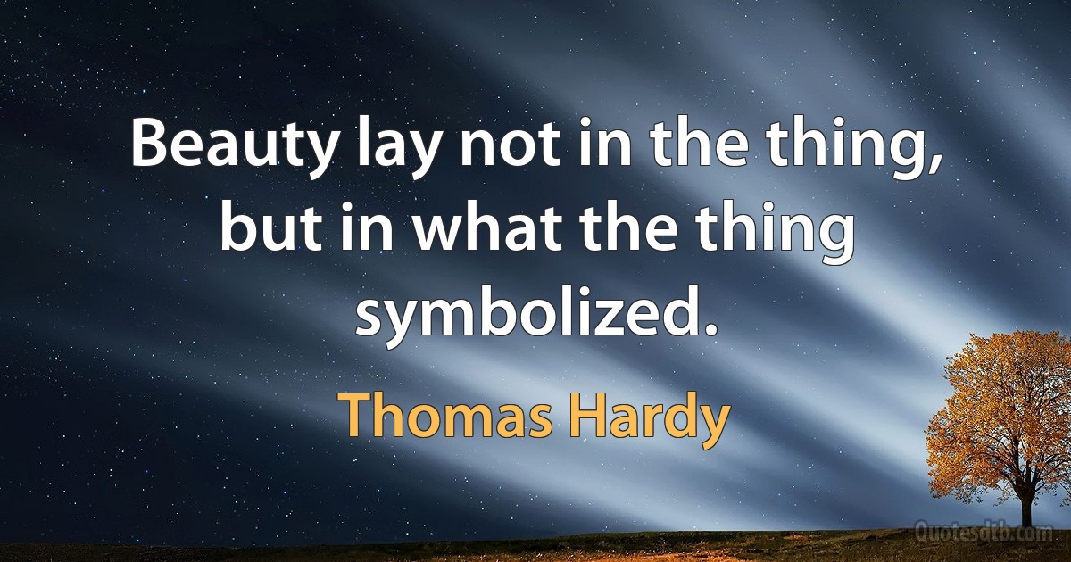 Beauty lay not in the thing, but in what the thing symbolized. (Thomas Hardy)