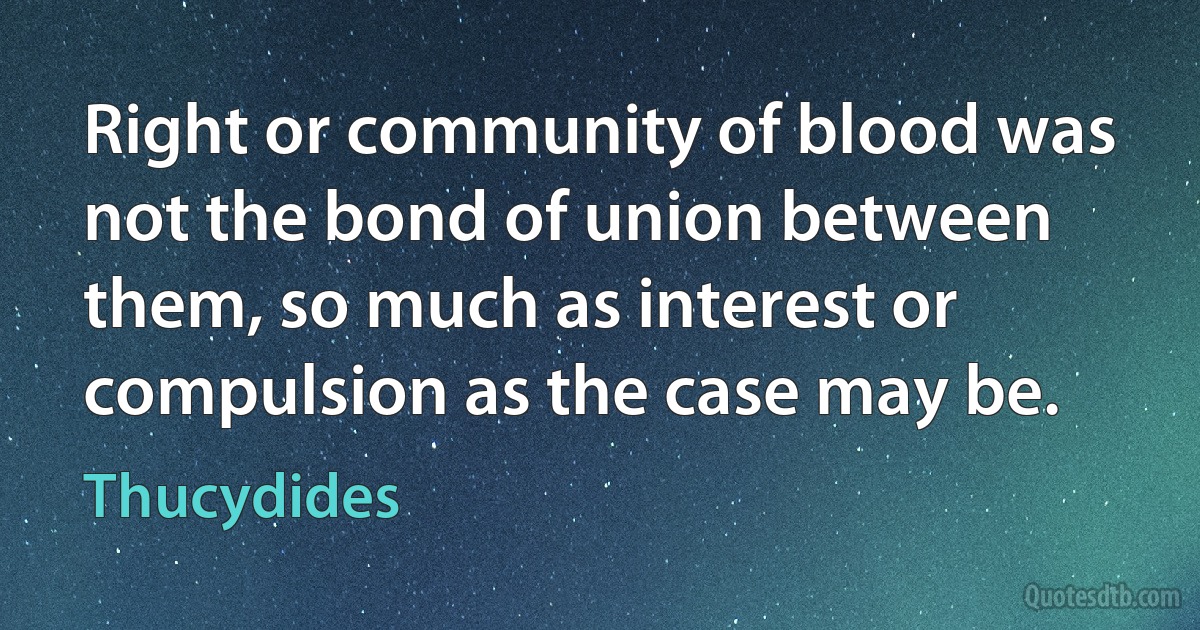 Right or community of blood was not the bond of union between them, so much as interest or compulsion as the case may be. (Thucydides)