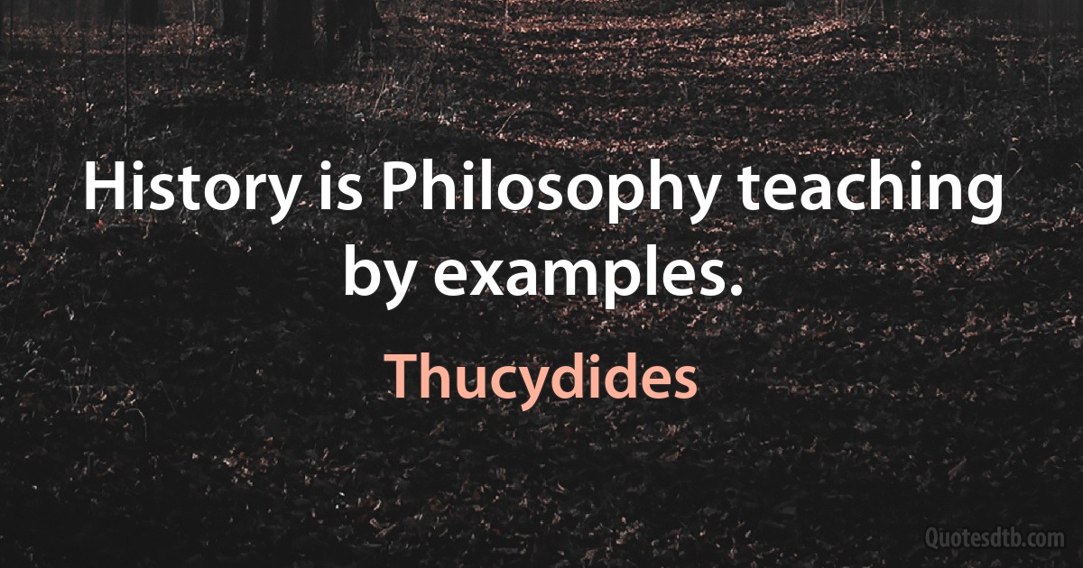 History is Philosophy teaching by examples. (Thucydides)