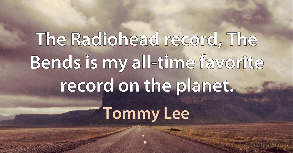 The Radiohead record, The Bends is my all-time favorite record on the planet. (Tommy Lee)