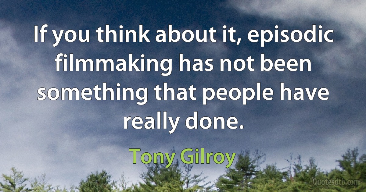 If you think about it, episodic filmmaking has not been something that people have really done. (Tony Gilroy)