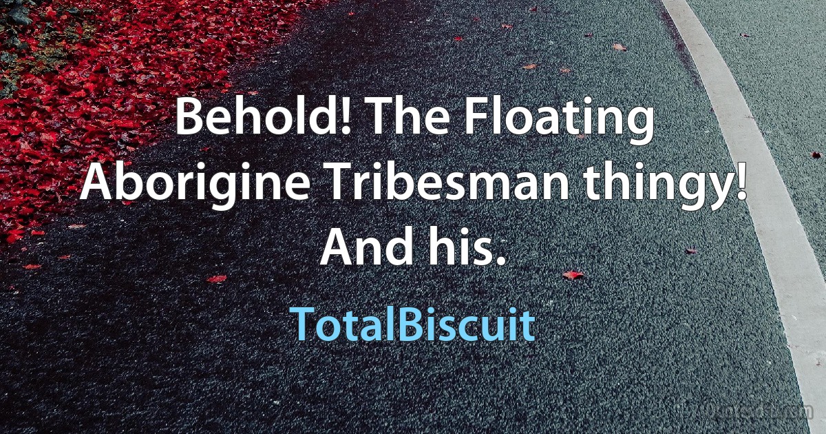 Behold! The Floating Aborigine Tribesman thingy! And his. (TotalBiscuit)