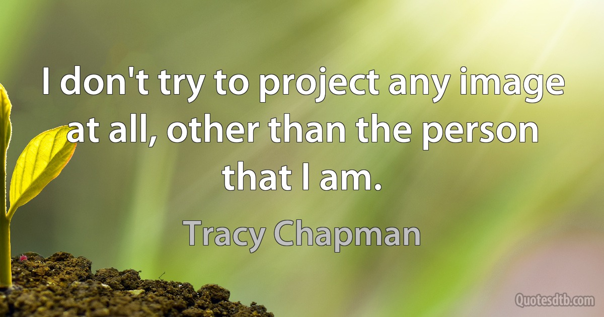 I don't try to project any image at all, other than the person that I am. (Tracy Chapman)