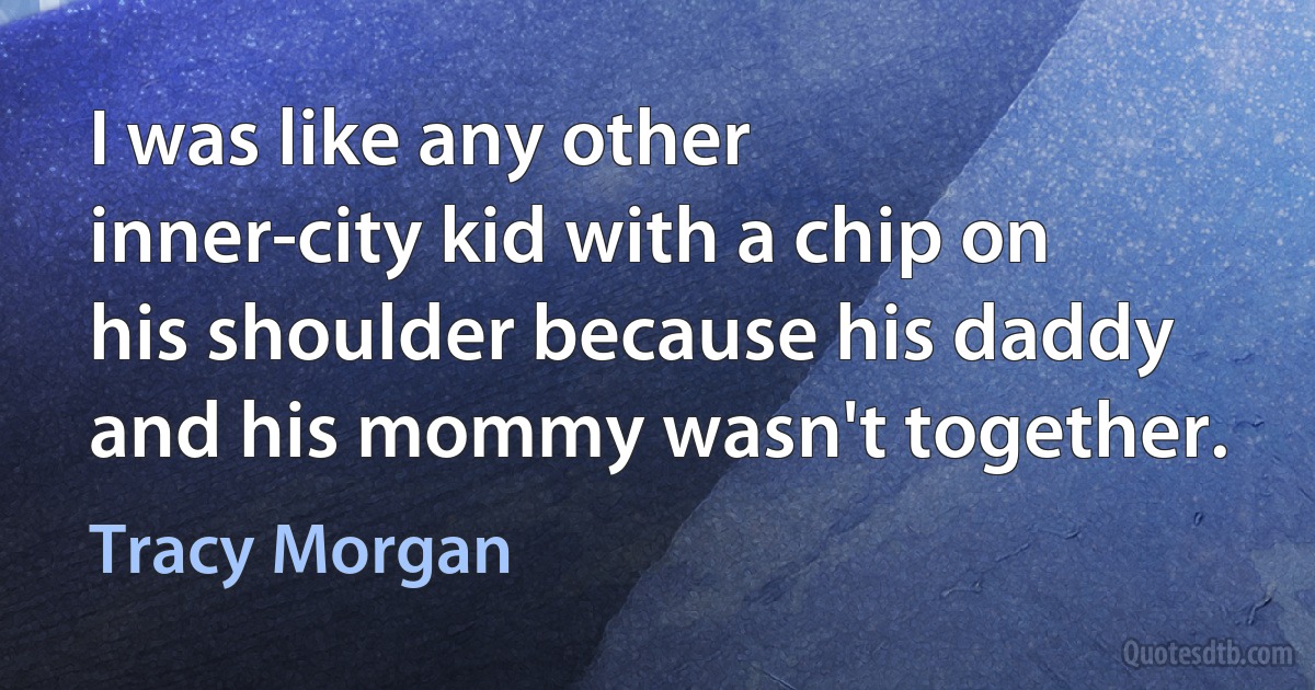 I was like any other inner-city kid with a chip on his shoulder because his daddy and his mommy wasn't together. (Tracy Morgan)