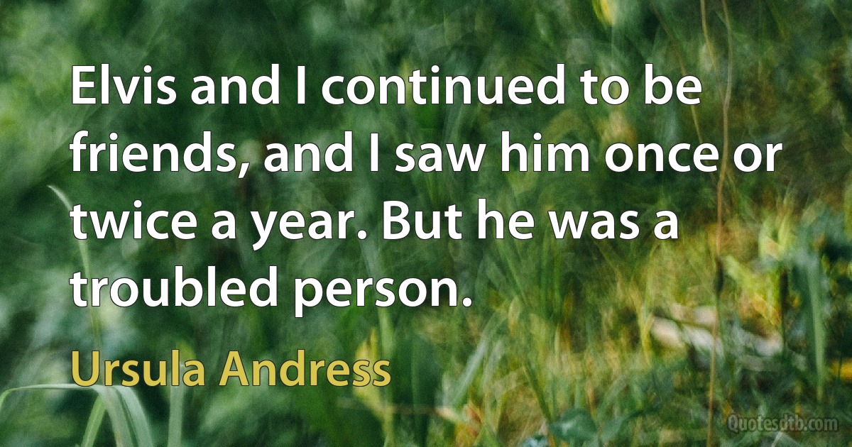 Elvis and I continued to be friends, and I saw him once or twice a year. But he was a troubled person. (Ursula Andress)