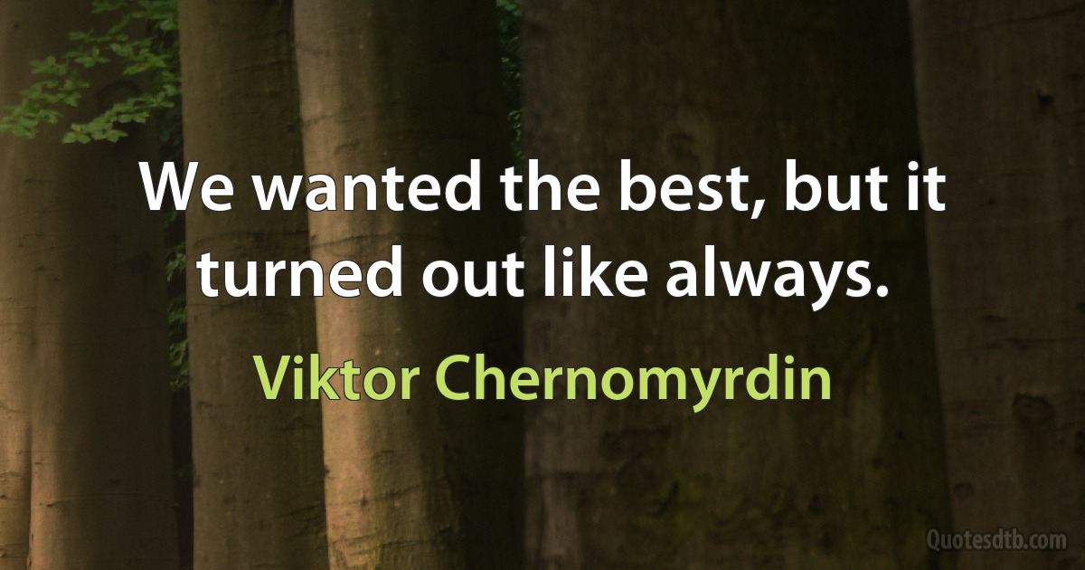 We wanted the best, but it turned out like always. (Viktor Chernomyrdin)