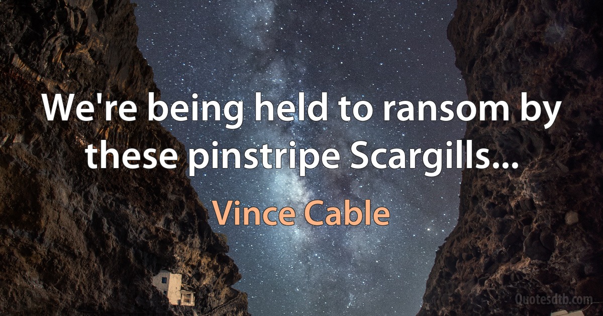 We're being held to ransom by these pinstripe Scargills... (Vince Cable)