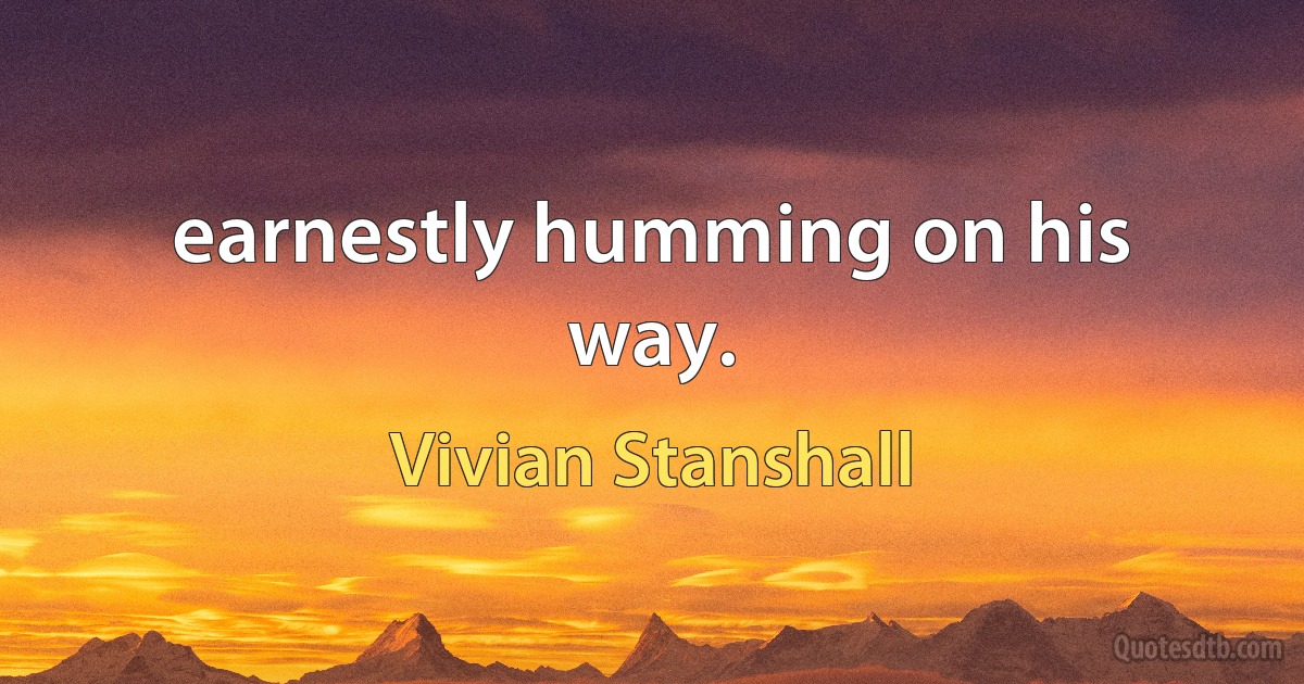 earnestly humming on his way. (Vivian Stanshall)