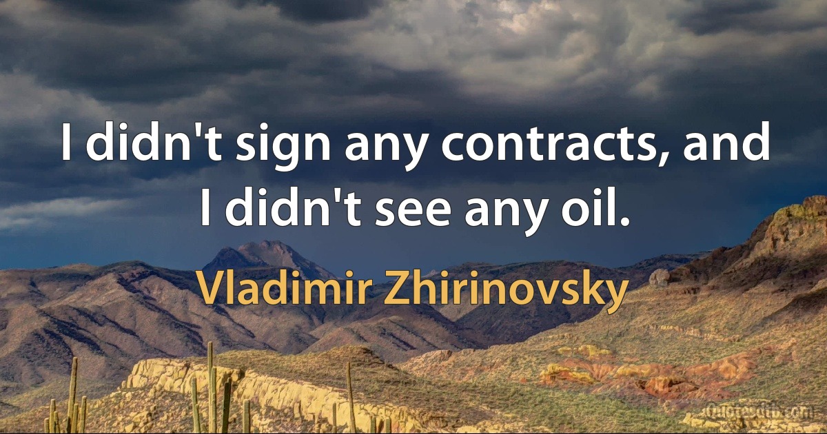 I didn't sign any contracts, and I didn't see any oil. (Vladimir Zhirinovsky)