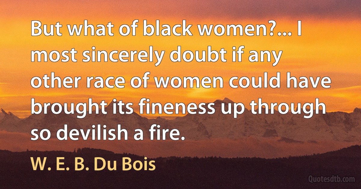 But what of black women?... I most sincerely doubt if any other race of women could have brought its fineness up through so devilish a fire. (W. E. B. Du Bois)