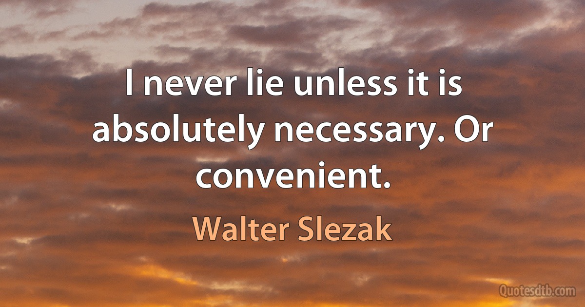 I never lie unless it is absolutely necessary. Or convenient. (Walter Slezak)