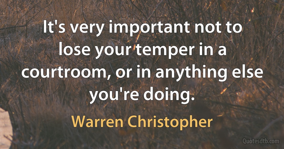 It's very important not to lose your temper in a courtroom, or in anything else you're doing. (Warren Christopher)