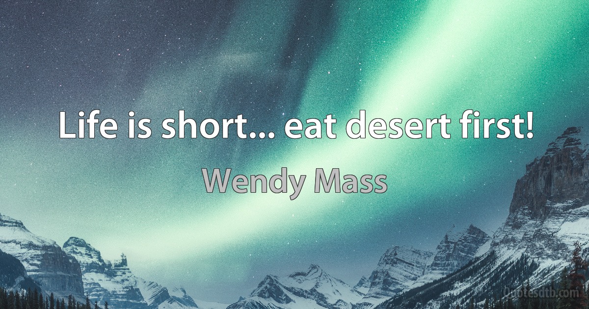 Life is short... eat desert first! (Wendy Mass)