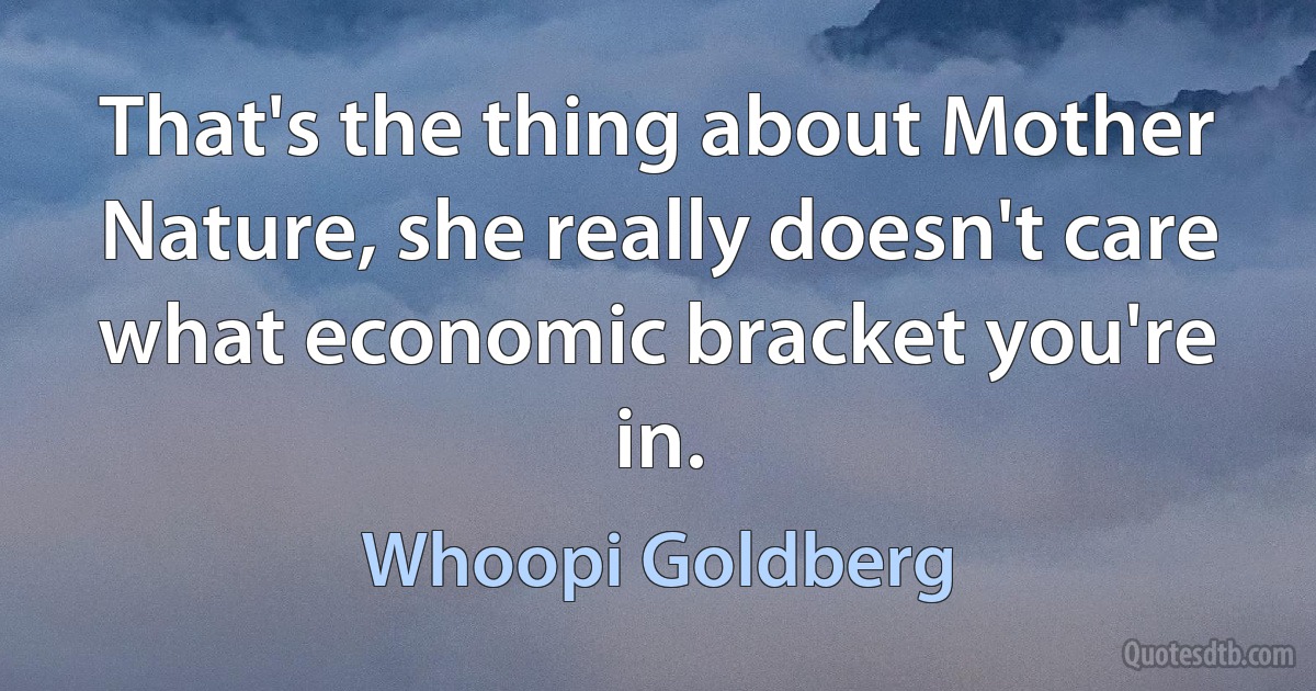 That's the thing about Mother Nature, she really doesn't care what economic bracket you're in. (Whoopi Goldberg)