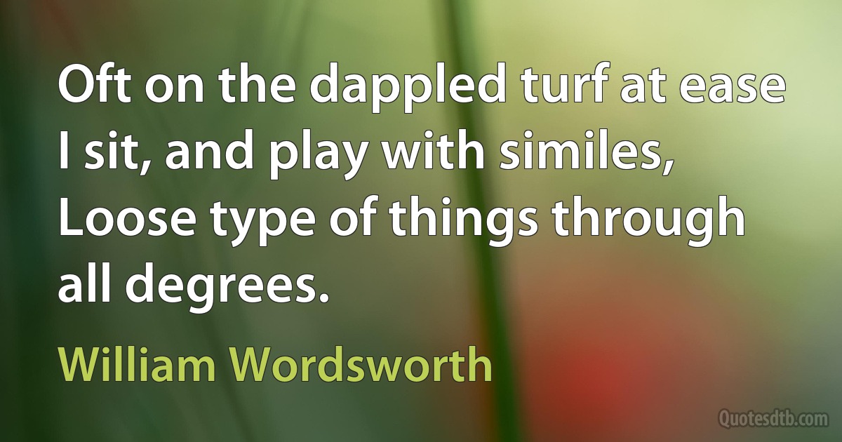 Oft on the dappled turf at ease I sit, and play with similes, Loose type of things through all degrees. (William Wordsworth)