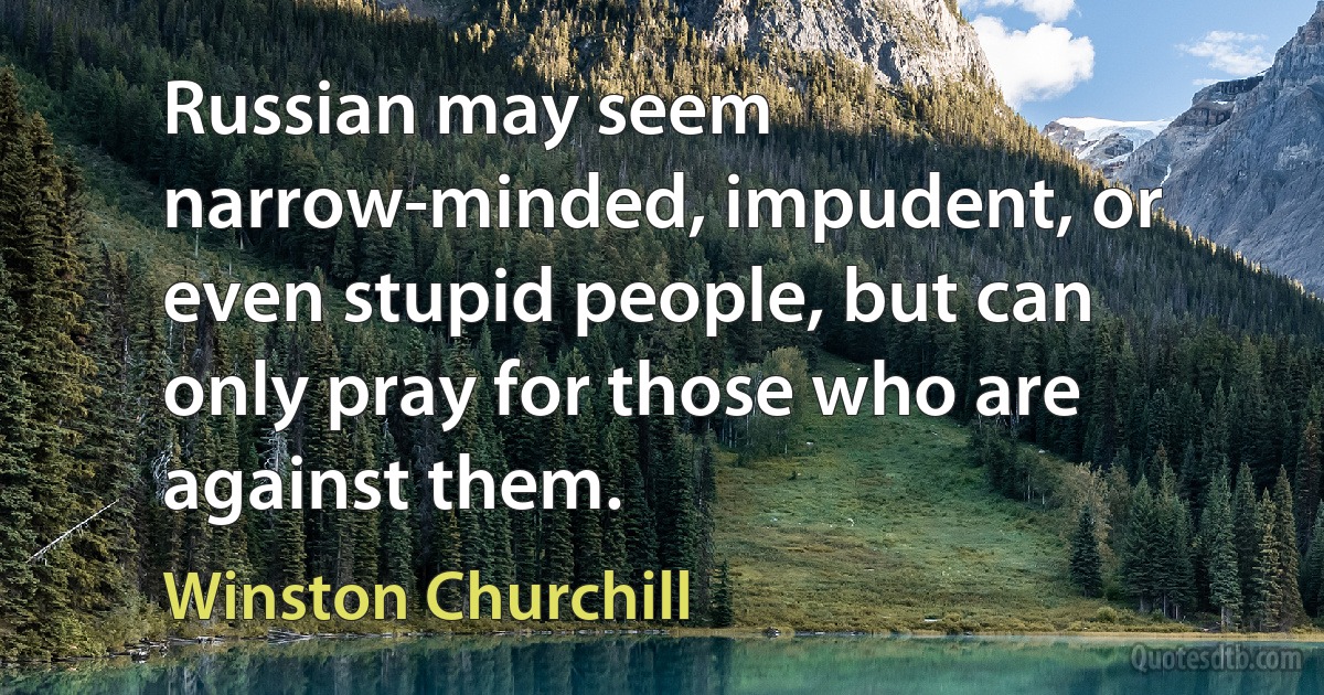 Russian may seem narrow-minded, impudent, or even stupid people, but can only pray for those who are against them. (Winston Churchill)