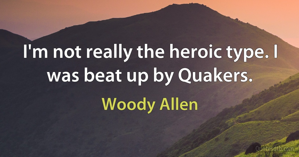 I'm not really the heroic type. I was beat up by Quakers. (Woody Allen)