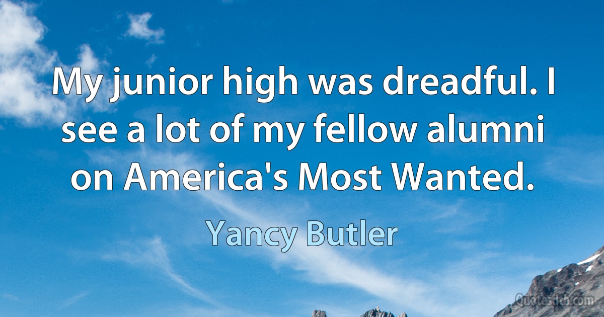 My junior high was dreadful. I see a lot of my fellow alumni on America's Most Wanted. (Yancy Butler)