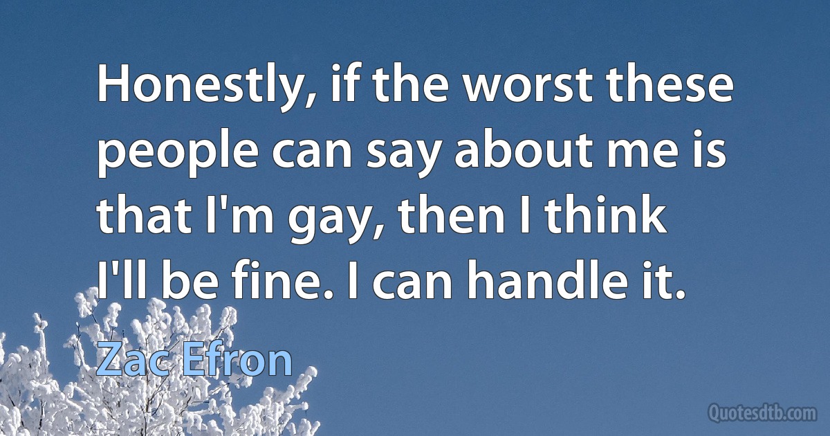 Honestly, if the worst these people can say about me is that I'm gay, then I think I'll be fine. I can handle it. (Zac Efron)