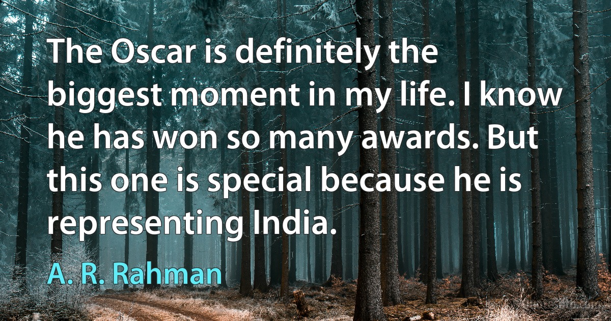 The Oscar is definitely the biggest moment in my life. I know he has won so many awards. But this one is special because he is representing India. (A. R. Rahman)