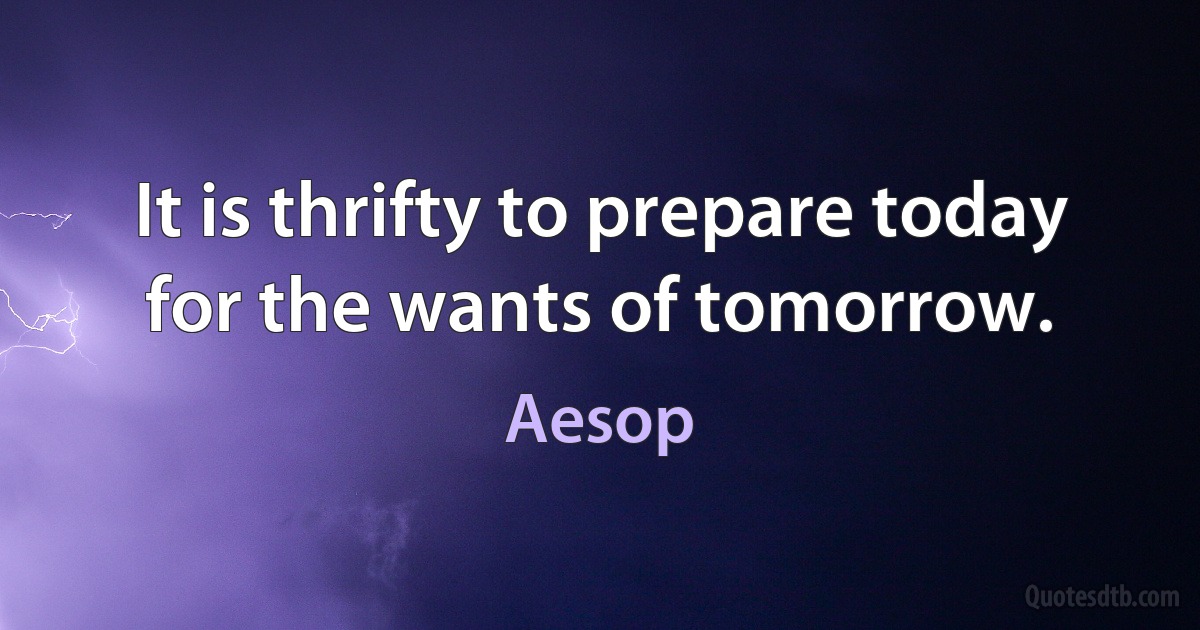 It is thrifty to prepare today for the wants of tomorrow. (Aesop)