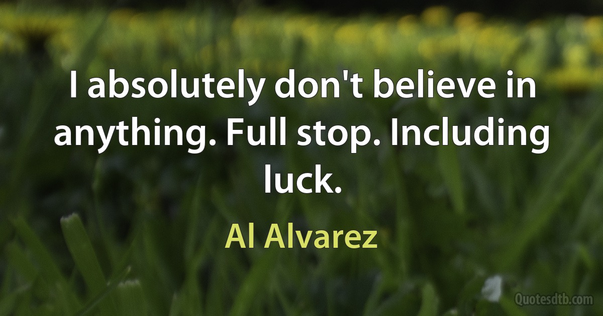 I absolutely don't believe in anything. Full stop. Including luck. (Al Alvarez)