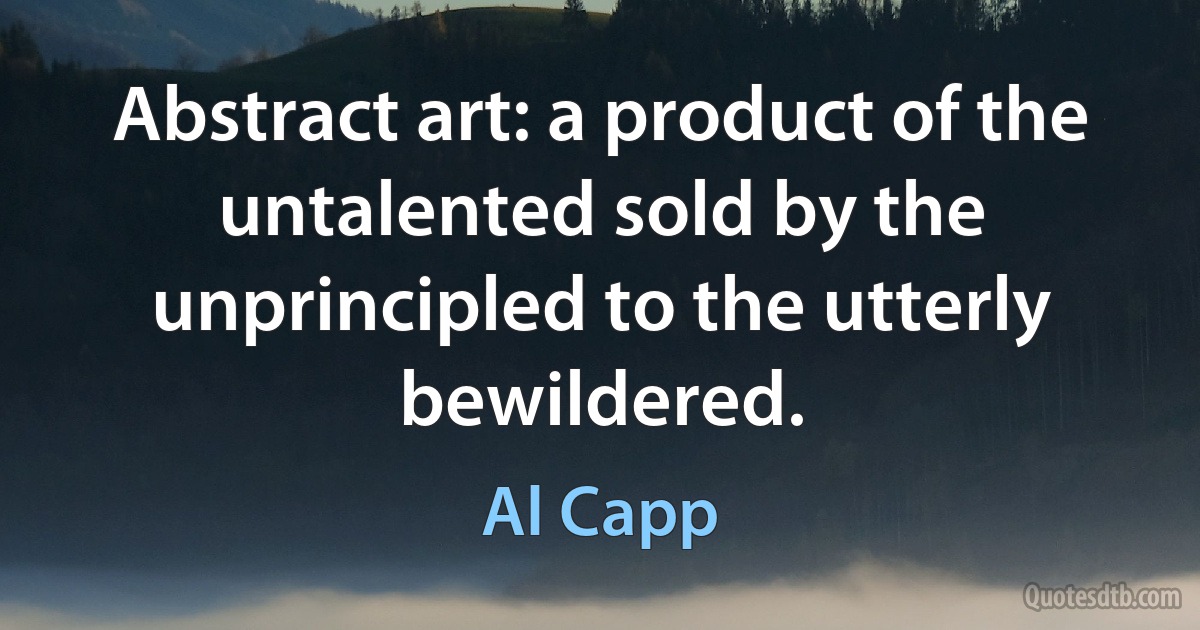 Abstract art: a product of the untalented sold by the unprincipled to the utterly bewildered. (Al Capp)