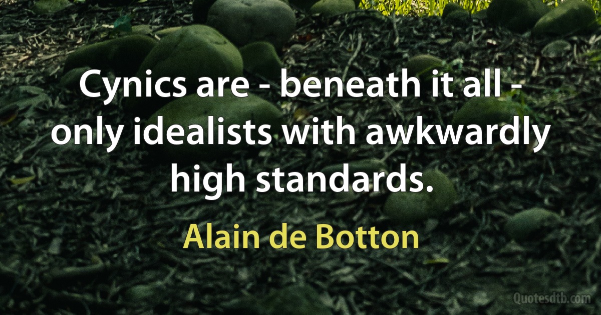 Cynics are - beneath it all - only idealists with awkwardly high standards. (Alain de Botton)