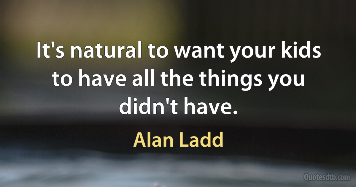 It's natural to want your kids to have all the things you didn't have. (Alan Ladd)