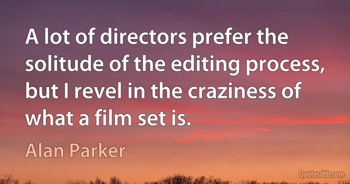 A lot of directors prefer the solitude of the editing process, but I revel in the craziness of what a film set is. (Alan Parker)