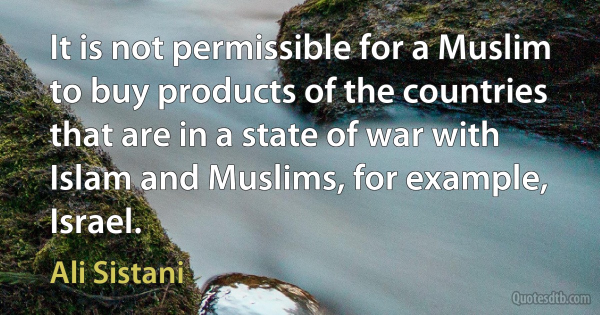 It is not permissible for a Muslim to buy products of the countries that are in a state of war with Islam and Muslims, for example, Israel. (Ali Sistani)