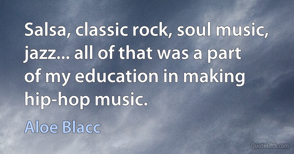 Salsa, classic rock, soul music, jazz... all of that was a part of my education in making hip-hop music. (Aloe Blacc)