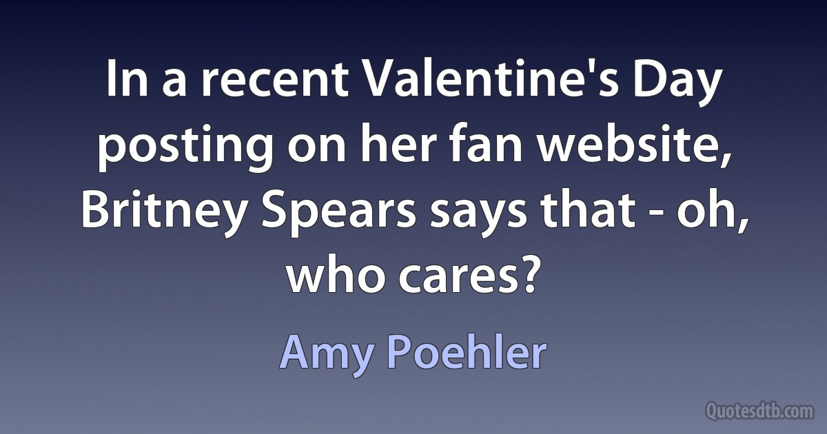 In a recent Valentine's Day posting on her fan website, Britney Spears says that - oh, who cares? (Amy Poehler)