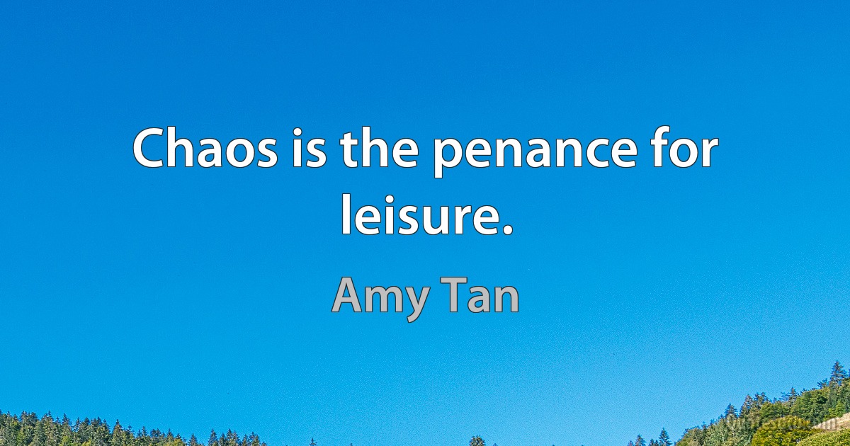 Chaos is the penance for leisure. (Amy Tan)