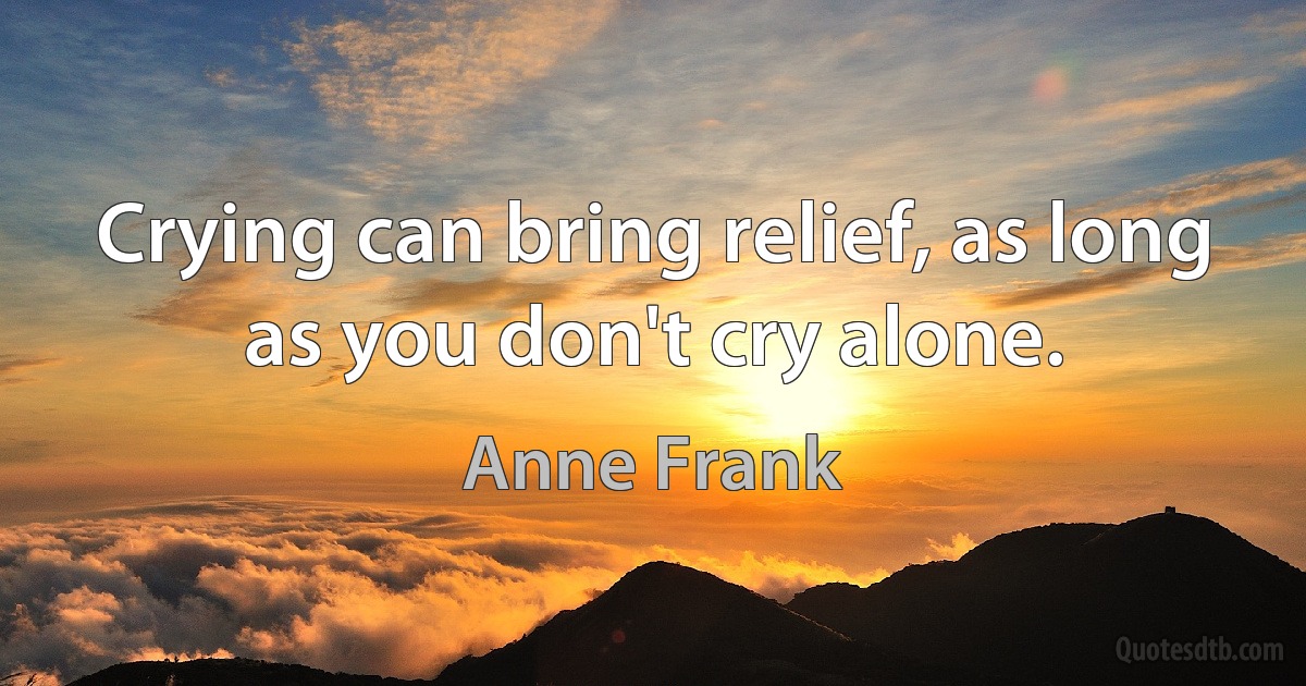 Crying can bring relief, as long as you don't cry alone. (Anne Frank)