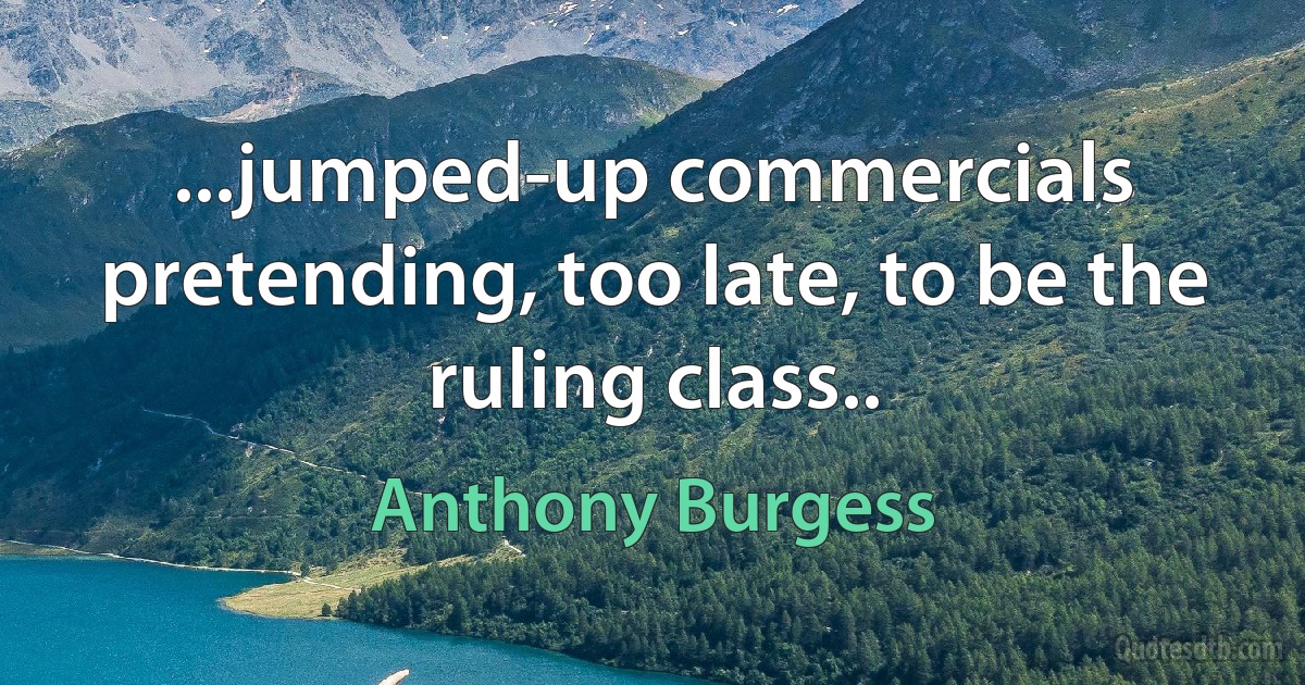 ...jumped-up commercials pretending, too late, to be the ruling class.. (Anthony Burgess)